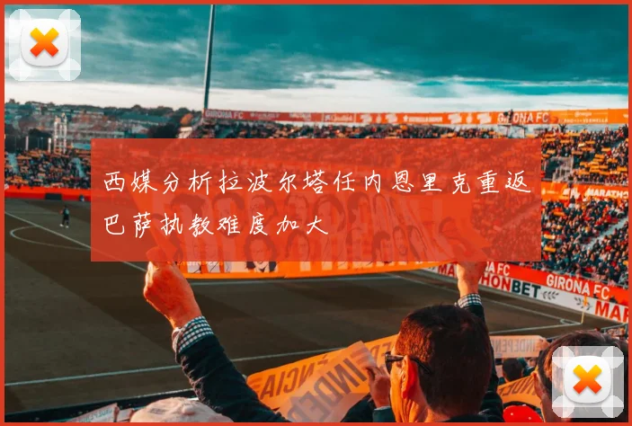 西媒分析拉波尔塔任内恩里克重返巴萨执教难度加大