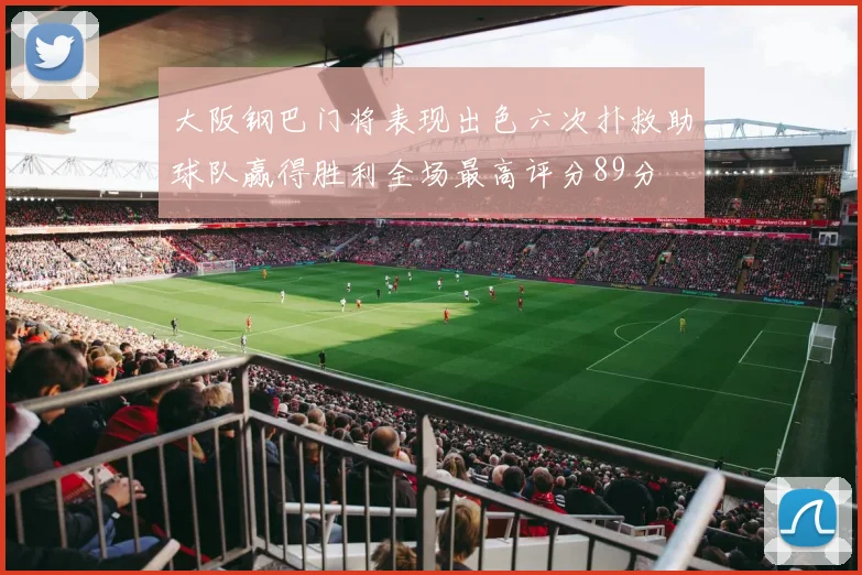 大阪钢巴门将表现出色六次扑救助球队赢得胜利全场最高评分89分
