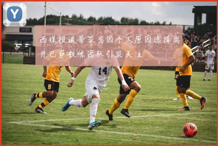 西媒报道蒂亚戈因个人原因选择离开巴萨教练团队引发关注