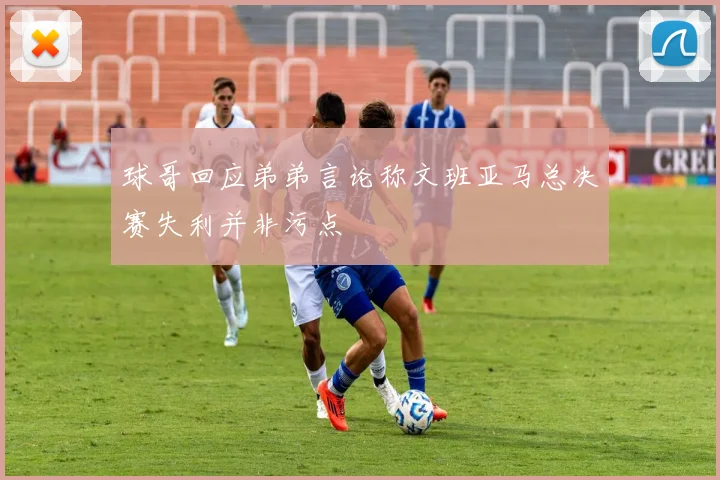球哥回应弟弟言论称文班亚马总决赛失利并非污点