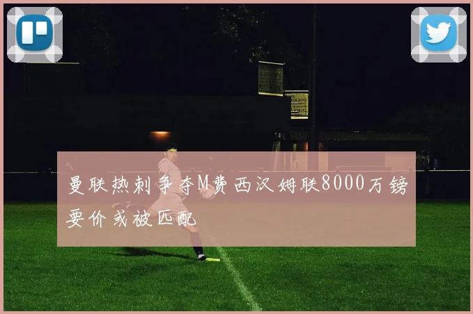 曼联热刺争夺M费西汉姆联8000万镑要价或被匹配