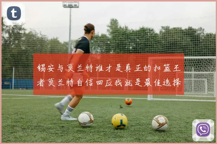 锡安与莫兰特谁才是真正的扣篮王者莫兰特自信回应我就是最佳选择