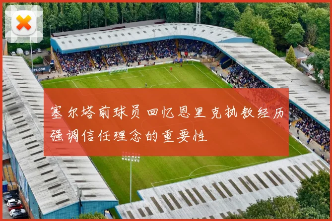 塞尔塔前球员回忆恩里克执教经历强调信任理念的重要性